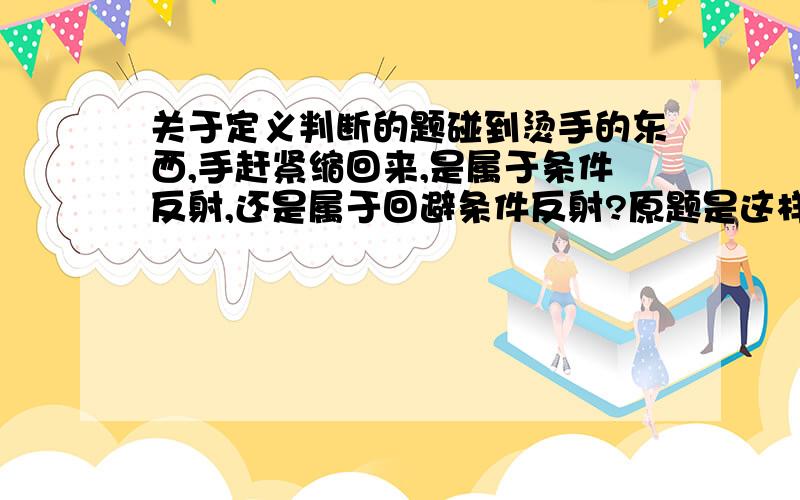 关于定义判断的题碰到烫手的东西,手赶紧缩回来,是属于条件反射,还是属于回避条件反射?原题是这样的：回避条件反射：当厌恶或