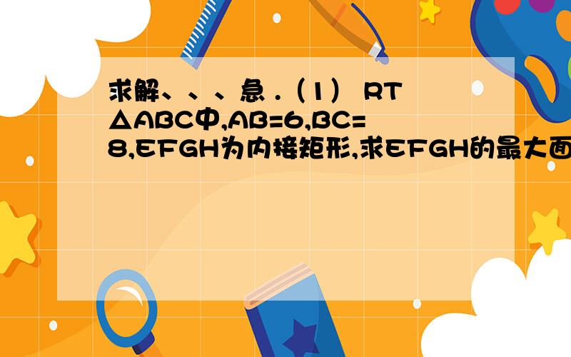 求解、、、急 .（1） RT△ABC中,AB=6,BC=8,EFGH为内接矩形,求EFGH的最大面积（2）RT△ABC中