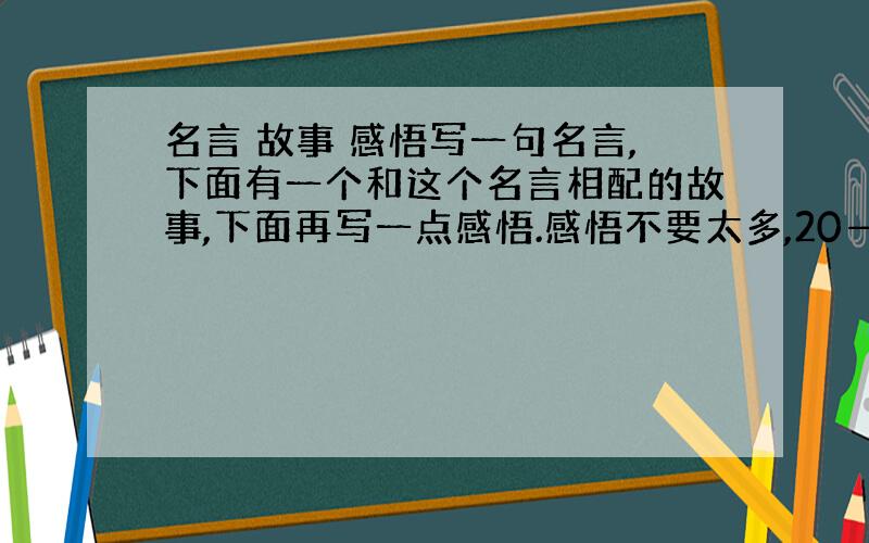 名言 故事 感悟写一句名言,下面有一个和这个名言相配的故事,下面再写一点感悟.感悟不要太多,20—30字,故事要详细,至