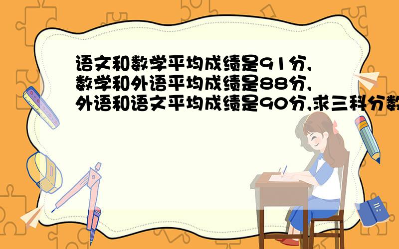 语文和数学平均成绩是91分,数学和外语平均成绩是88分,外语和语文平均成绩是90分,求三科分数各是多少