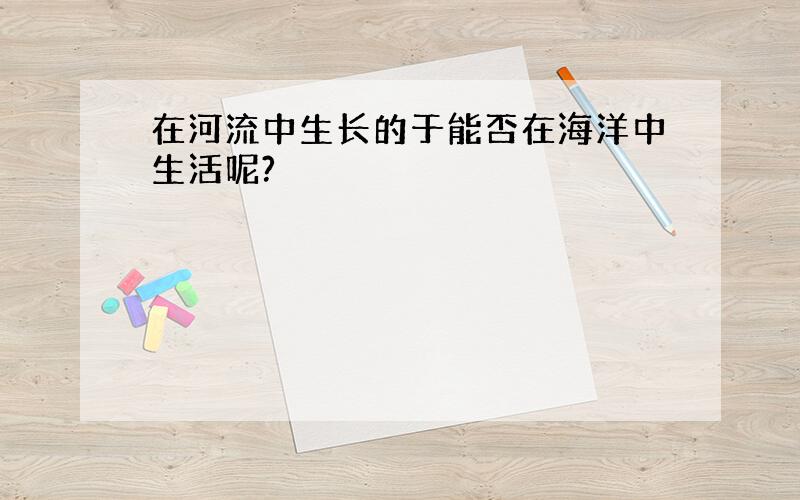 在河流中生长的于能否在海洋中生活呢?