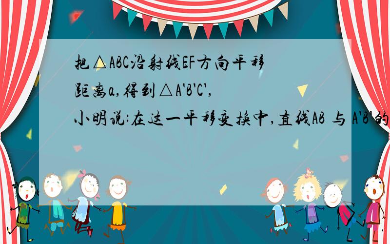 把△ABC沿射线EF方向平移距离a,得到△A'B'C',小明说:在这一平移变换中,直线AB 与 A'B'的