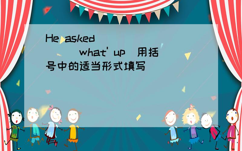 He asked _______(what' up)用括号中的适当形式填写