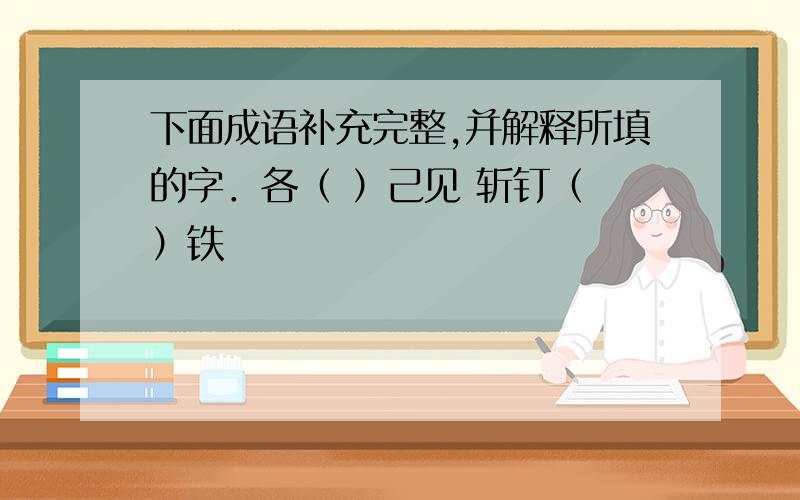 下面成语补充完整,并解释所填的字．各（ ）己见 斩钉（ ）铁