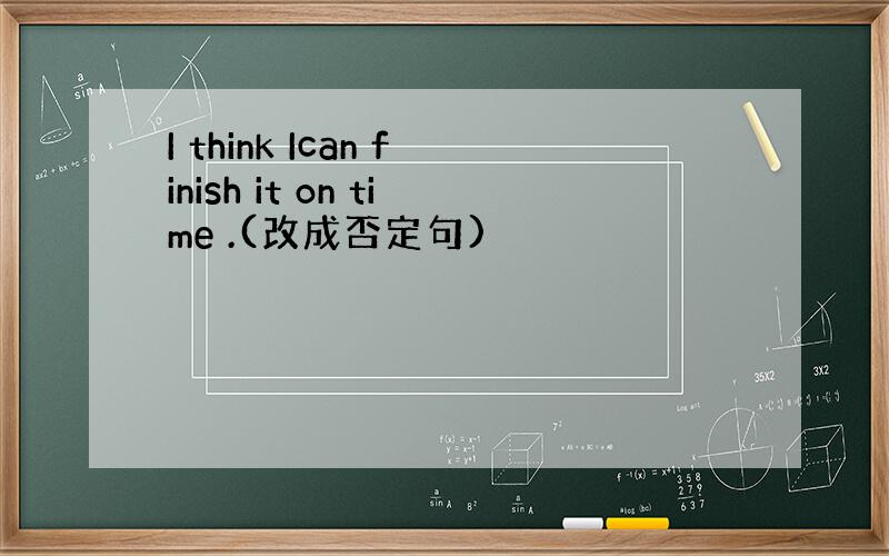 I think Ican finish it on time .(改成否定句)