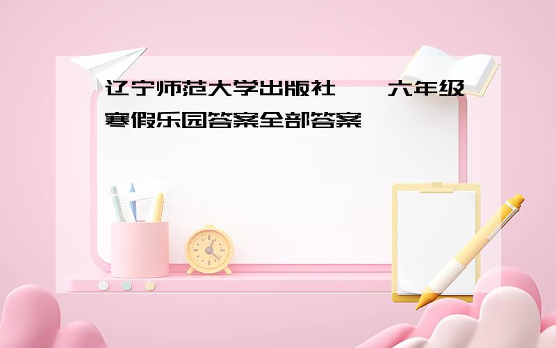 辽宁师范大学出版社——六年级寒假乐园答案全部答案