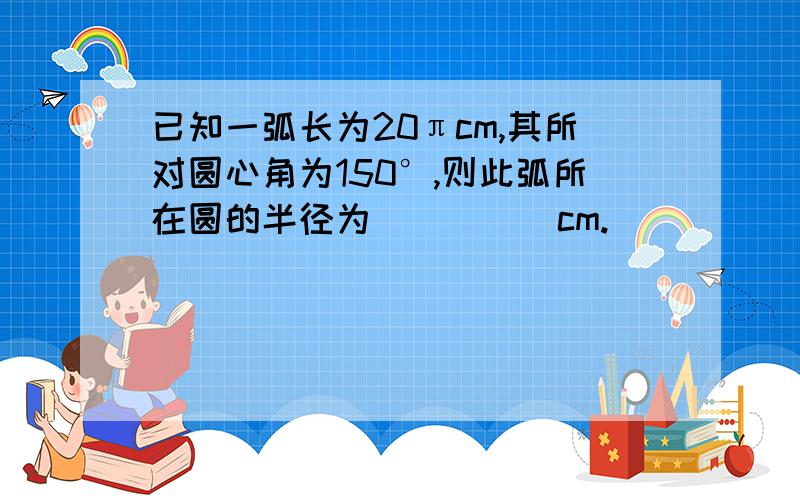 已知一弧长为20πcm,其所对圆心角为150°,则此弧所在圆的半径为_____cm.