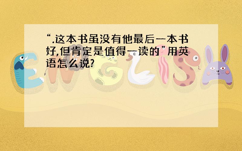 “.这本书虽没有他最后一本书好,但肯定是值得一读的”用英语怎么说?