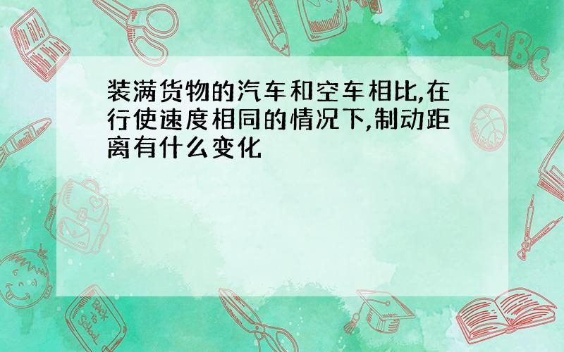 装满货物的汽车和空车相比,在行使速度相同的情况下,制动距离有什么变化