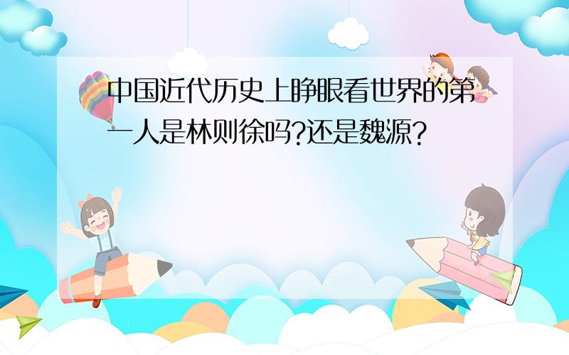 中国近代历史上睁眼看世界的第一人是林则徐吗?还是魏源?