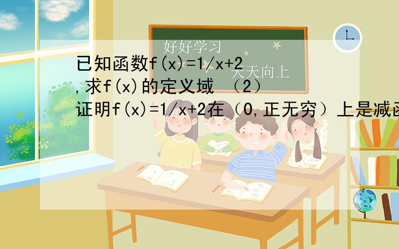 已知函数f(x)=1/x+2,求f(x)的定义域 （2）证明f(x)=1/x+2在（0,正无穷）上是减函数