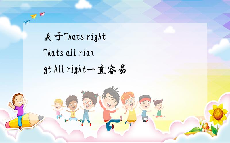 关于Thats right Thats all riangt All right一直容易