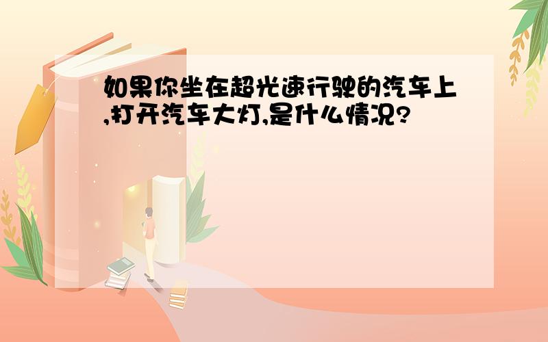 如果你坐在超光速行驶的汽车上,打开汽车大灯,是什么情况?