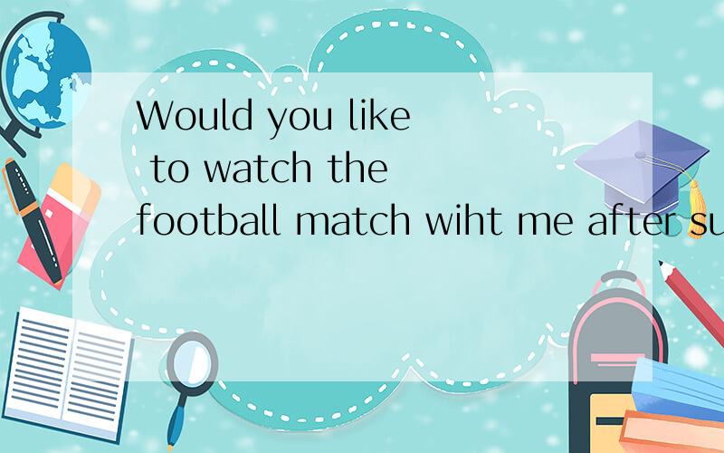 Would you like to watch the football match wiht me after sup