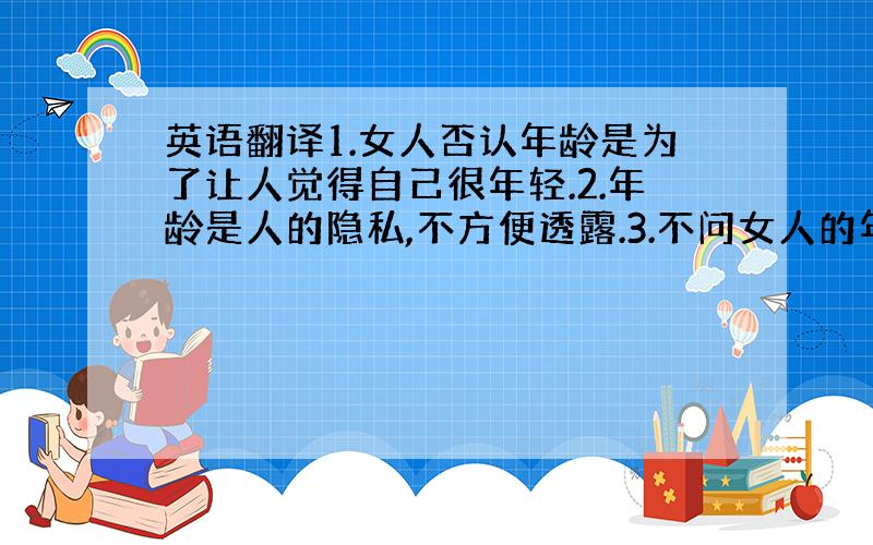 英语翻译1.女人否认年龄是为了让人觉得自己很年轻.2.年龄是人的隐私,不方便透露.3.不问女人的年龄是礼貌的表现,属于社