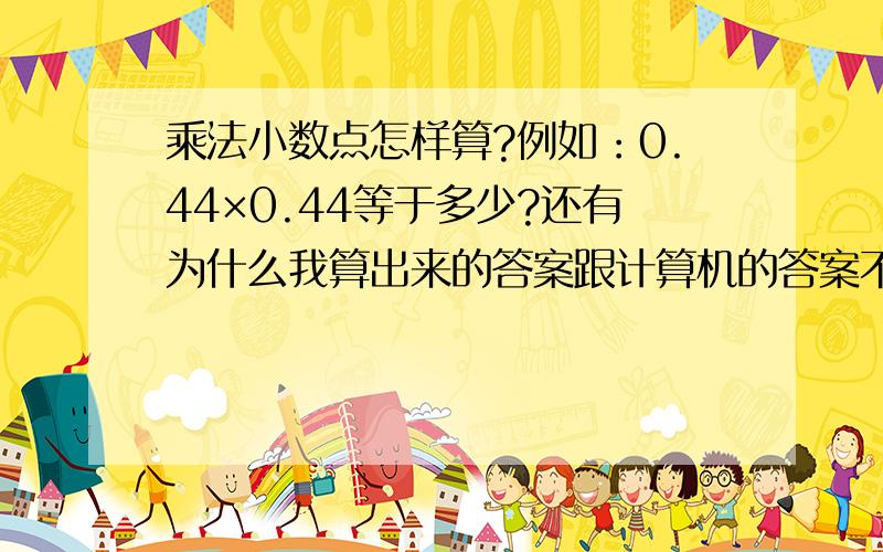 乘法小数点怎样算?例如：0.44×0.44等于多少?还有为什么我算出来的答案跟计算机的答案不同?我计算出答案是19.36