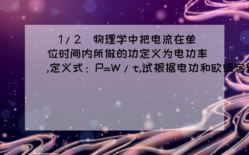 (1/2)物理学中把电流在单位时间内所做的功定义为电功率,定义式：P=W/t,试根据电功和欧姆定律推导：纯...