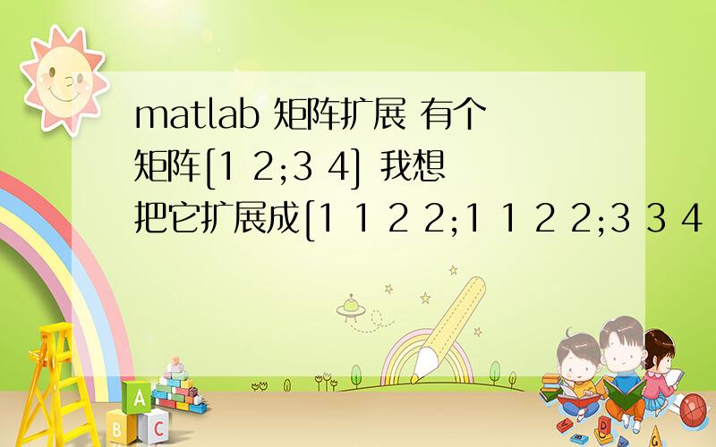 matlab 矩阵扩展 有个矩阵[1 2;3 4] 我想把它扩展成[1 1 2 2;1 1 2 2;3 3 4 4;3