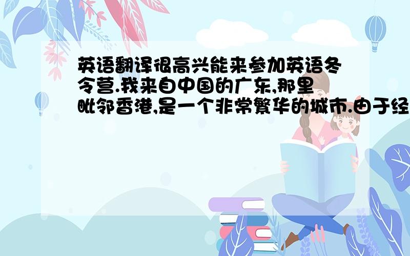 英语翻译很高兴能来参加英语冬令营.我来自中国的广东,那里毗邻香港,是一个非常繁华的城市.由于经济的高速发展,人民生活安康