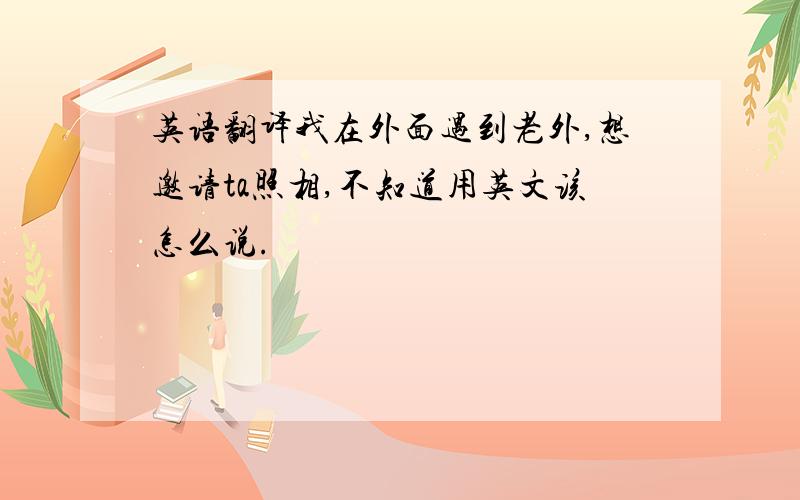 英语翻译我在外面遇到老外,想邀请ta照相,不知道用英文该怎么说.