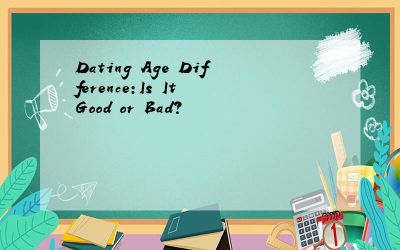 Dating Age Difference:Is It Good or Bad?