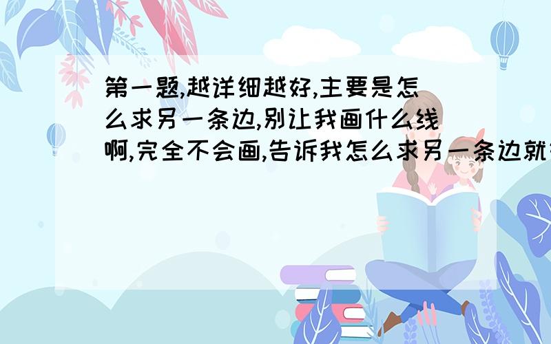 第一题,越详细越好,主要是怎么求另一条边,别让我画什么线啊,完全不会画,告诉我怎么求另一条边就好,最好说明一下列的公式的