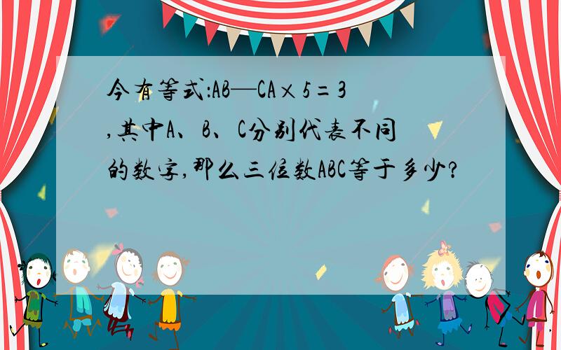 今有等式：AB—CA×5=3,其中A、B、C分别代表不同的数字,那么三位数ABC等于多少?