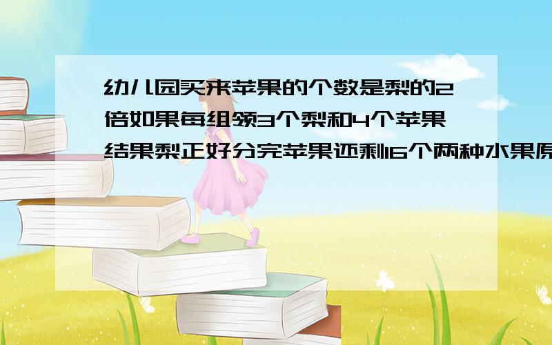 幼儿园买来苹果的个数是梨的2倍如果每组领3个梨和4个苹果结果梨正好分完苹果还剩16个两种水果原来各有几个