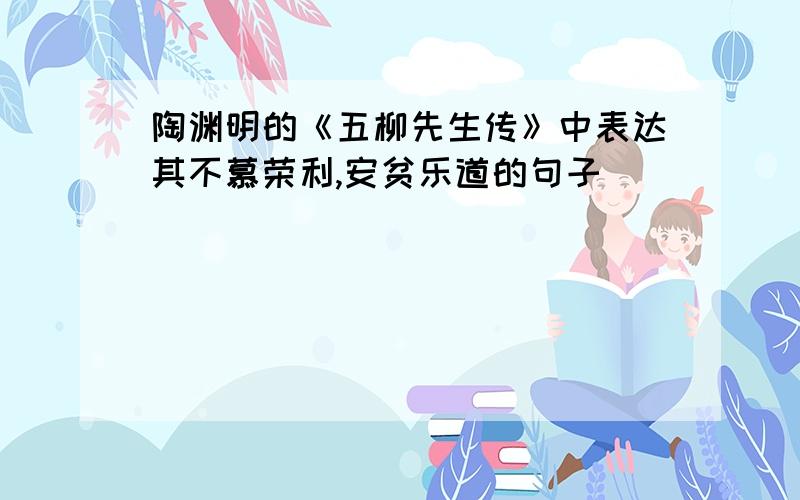 陶渊明的《五柳先生传》中表达其不慕荣利,安贫乐道的句子