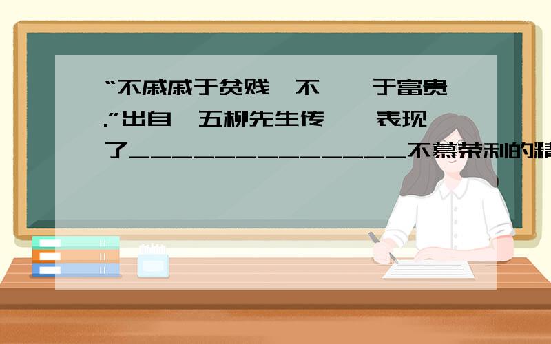 “不戚戚于贫贱,不汲汲于富贵.”出自《五柳先生传》,表现了_____________不慕荣利的精神.