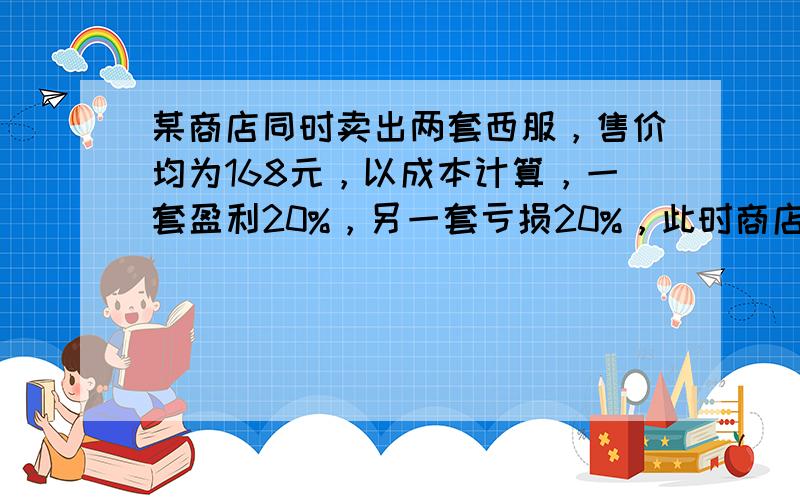 某商店同时卖出两套西服，售价均为168元，以成本计算，一套盈利20%，另一套亏损20%，此时商店（　　）