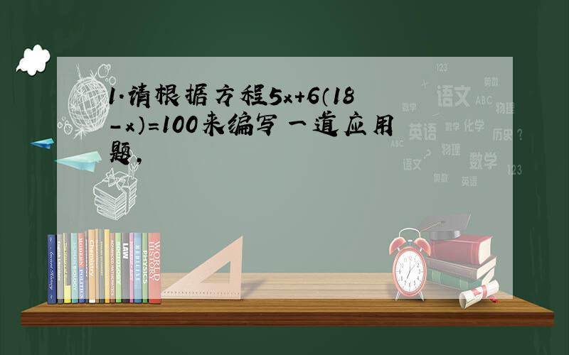 1.请根据方程5x+6（18-x）=100来编写一道应用题,