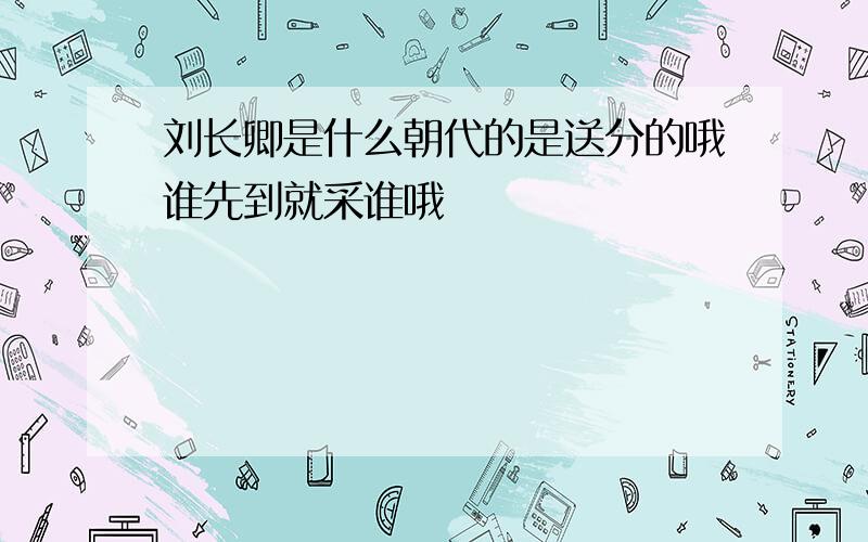 刘长卿是什么朝代的是送分的哦谁先到就采谁哦