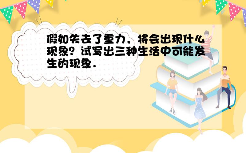 假如失去了重力，将会出现什么现象？试写出三种生活中可能发生的现象．