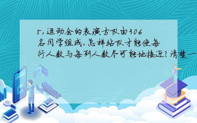 5,运动会的表演方队由306名同学组成,怎样站队才能使每行人数与每列人数尽可能地接近?清楚一点哟!