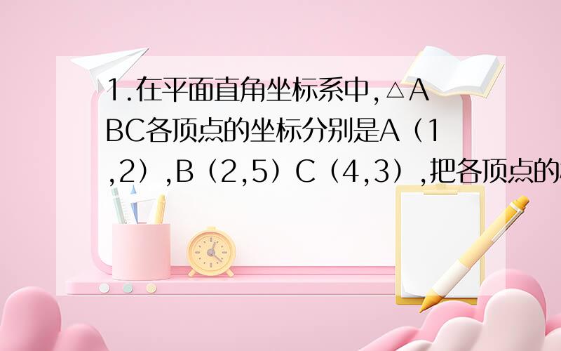 1.在平面直角坐标系中,△ABC各顶点的坐标分别是A（1,2）,B（2,5）C（4,3）,把各顶点的横坐标都乘以-1,纵