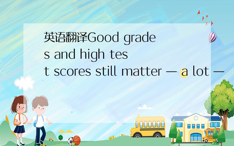 英语翻译Good grades and high test scores still matter — a lot —