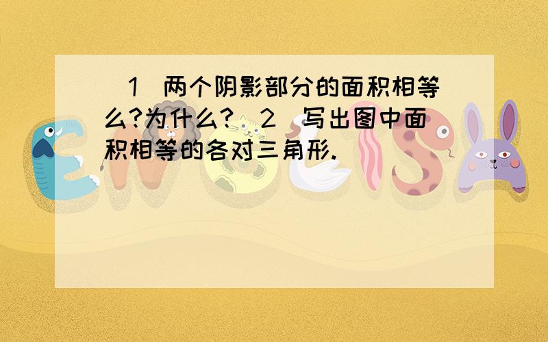 （1）两个阴影部分的面积相等么?为什么?（2）写出图中面积相等的各对三角形.