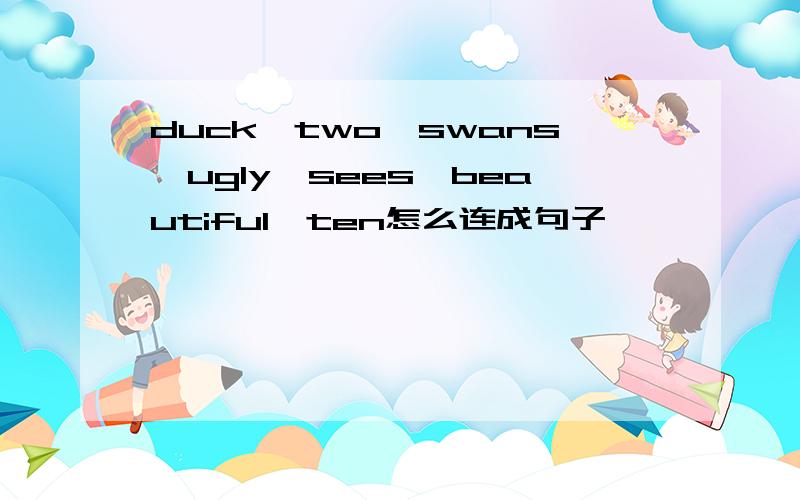 duck,two,swans,ugly,sees,beautiful,ten怎么连成句子