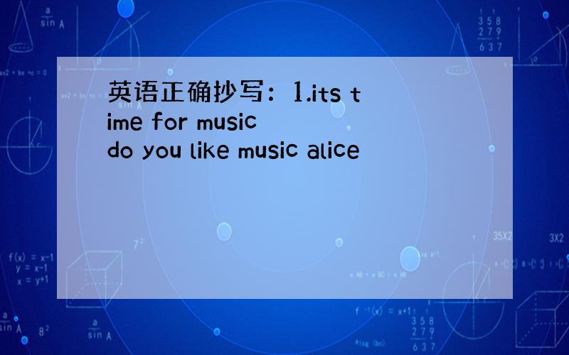 英语正确抄写：1.its time for music do you like music alice