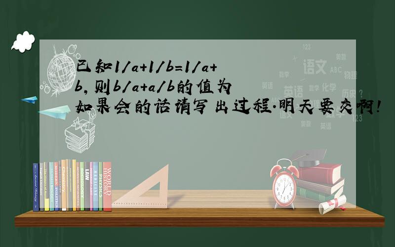 已知1/a+1/b=1/a+b,则b/a+a/b的值为 如果会的话请写出过程.明天要交啊!