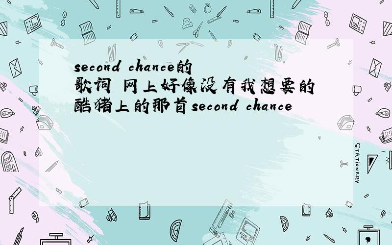 second chance的歌词 网上好像没有我想要的 酷猪上的那首second chance