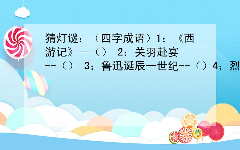 猜灯谜：（四字成语）1：《西游记》--（） 2：关羽赴宴--（） 3：鲁迅诞辰一世纪--（）4：烈等焚烧若等闲-