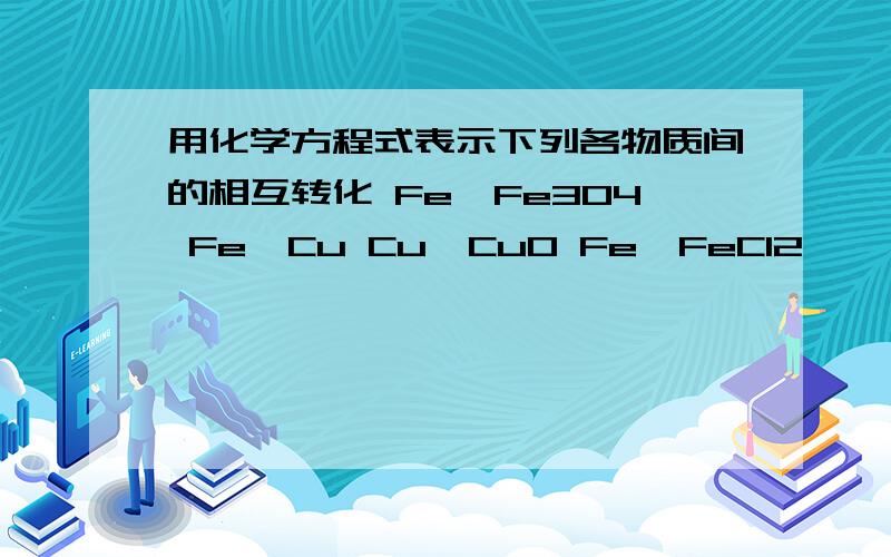 用化学方程式表示下列各物质间的相互转化 Fe→Fe3O4 Fe→Cu Cu→CuO Fe→FeCl2