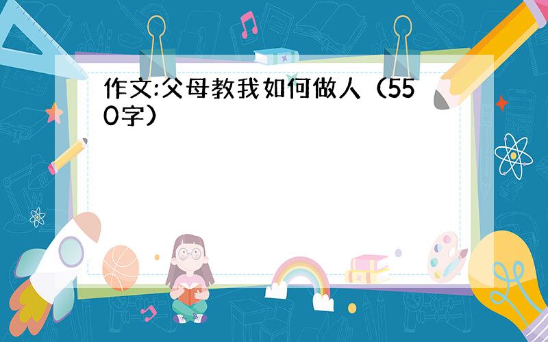 作文:父母教我如何做人（550字）