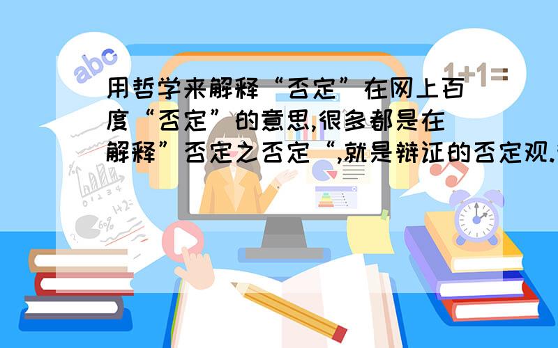 用哲学来解释“否定”在网上百度“否定”的意思,很多都是在解释”否定之否定“,就是辩证的否定观.我想知道怎么用哲学的意思来