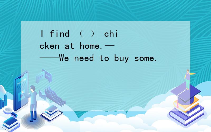 I find （ ） chicken at home.———We need to buy some.