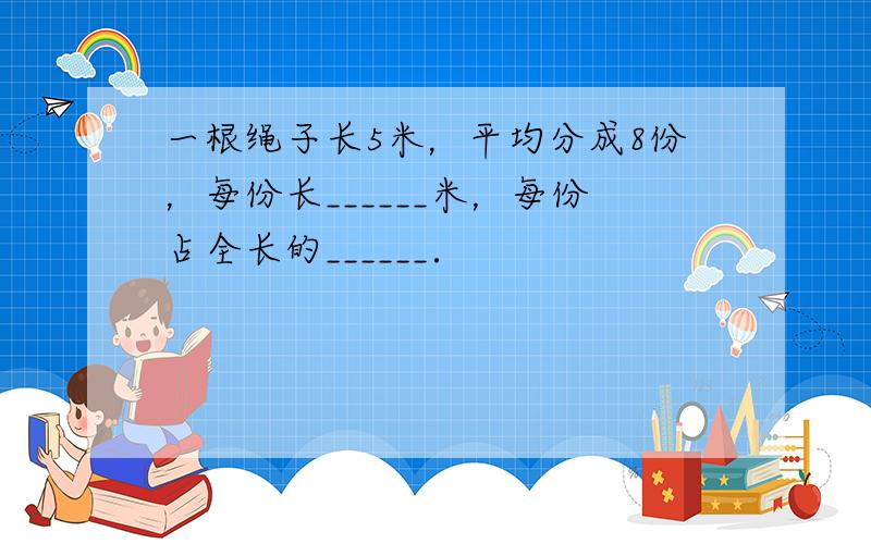 一根绳子长5米，平均分成8份，每份长______米，每份占全长的______．