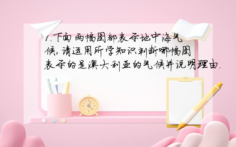 1.下面两幅图都表示地中海气候,请运用所学知识判断哪幅图表示的是澳大利亚的气候并说明理由.