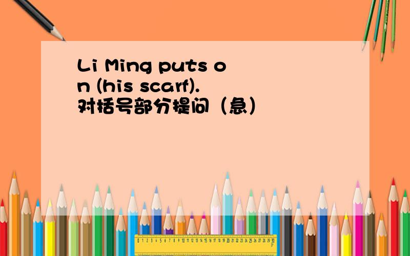 Li Ming puts on (his scarf).对括号部分提问（急）